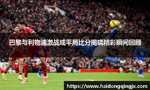 巴黎与利物浦激战成平局比分揭晓精彩瞬间回顾